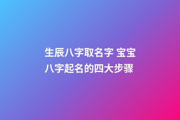 生辰八字取名字 宝宝八字起名的四大步骤